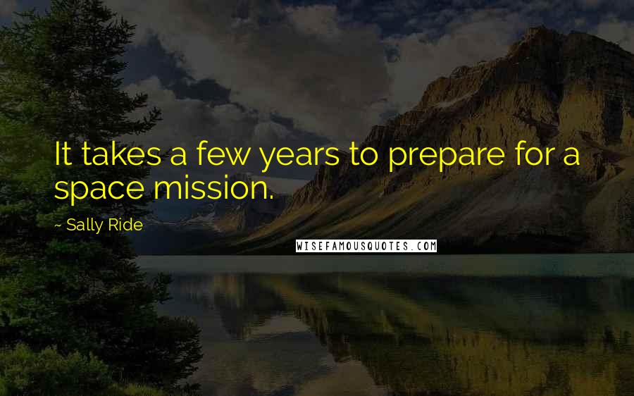 Sally Ride Quotes: It takes a few years to prepare for a space mission.