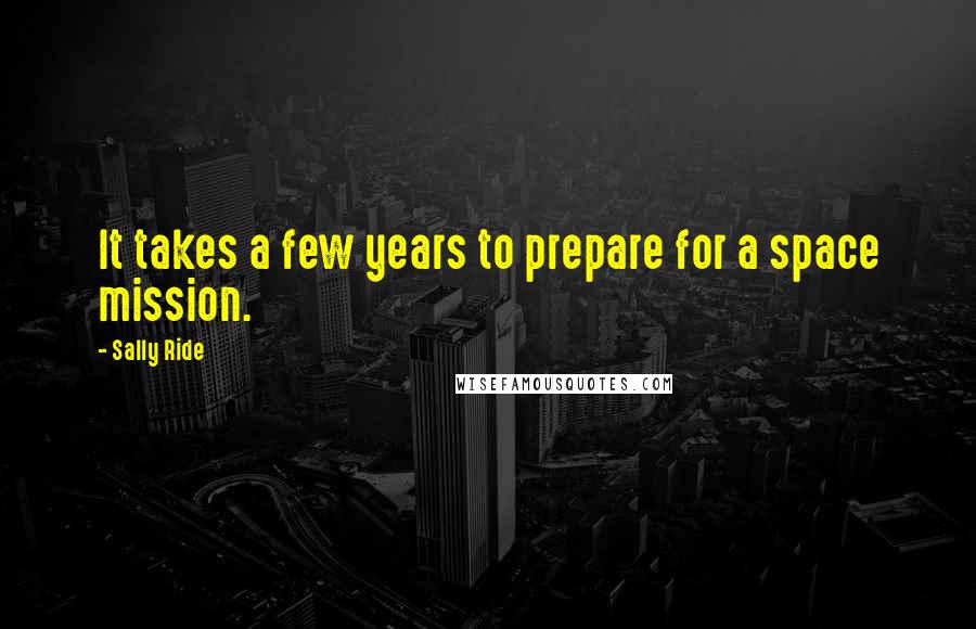 Sally Ride Quotes: It takes a few years to prepare for a space mission.