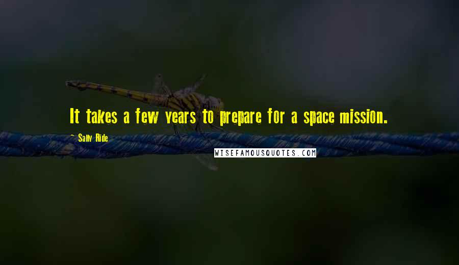 Sally Ride Quotes: It takes a few years to prepare for a space mission.