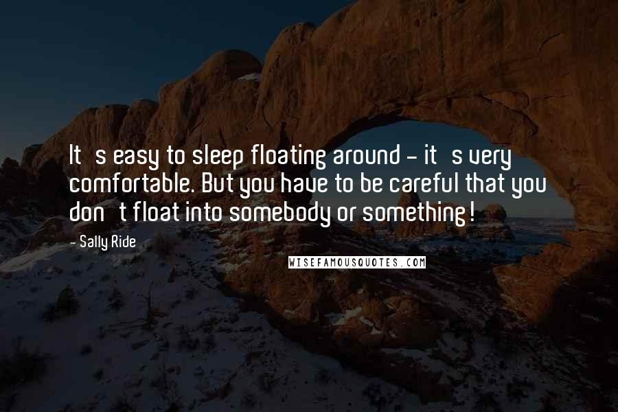 Sally Ride Quotes: It's easy to sleep floating around - it's very comfortable. But you have to be careful that you don't float into somebody or something!