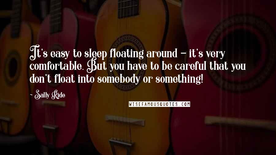 Sally Ride Quotes: It's easy to sleep floating around - it's very comfortable. But you have to be careful that you don't float into somebody or something!