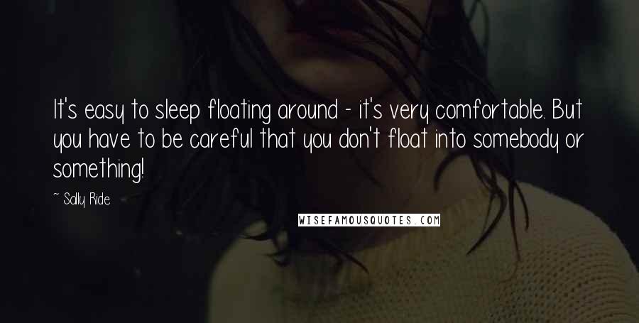 Sally Ride Quotes: It's easy to sleep floating around - it's very comfortable. But you have to be careful that you don't float into somebody or something!