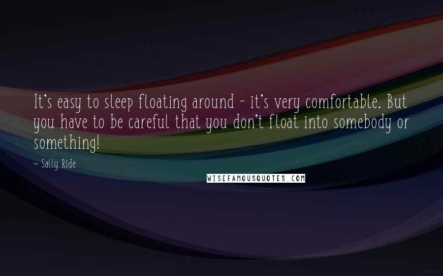 Sally Ride Quotes: It's easy to sleep floating around - it's very comfortable. But you have to be careful that you don't float into somebody or something!
