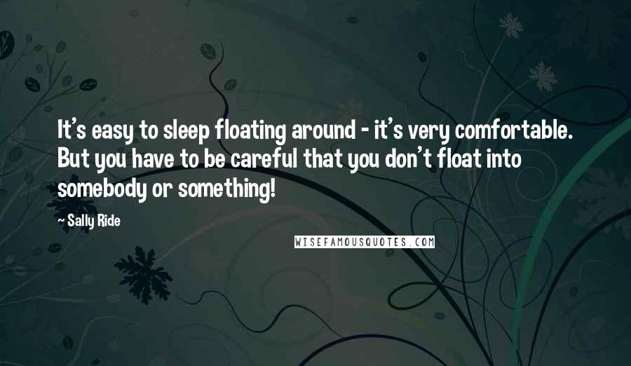 Sally Ride Quotes: It's easy to sleep floating around - it's very comfortable. But you have to be careful that you don't float into somebody or something!