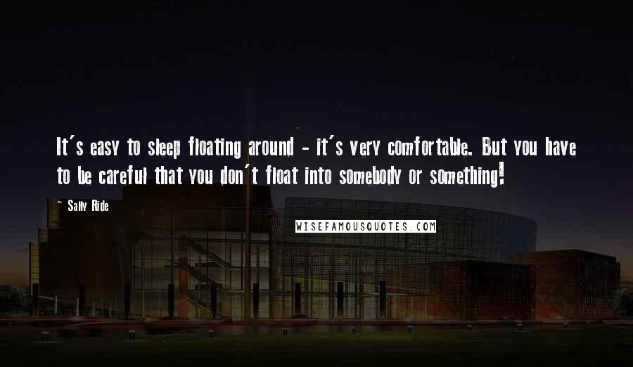 Sally Ride Quotes: It's easy to sleep floating around - it's very comfortable. But you have to be careful that you don't float into somebody or something!