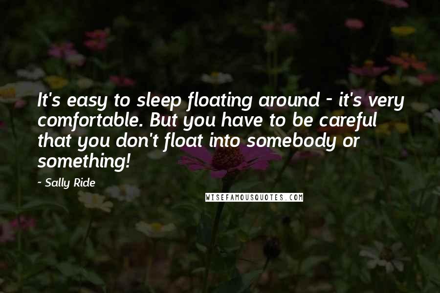 Sally Ride Quotes: It's easy to sleep floating around - it's very comfortable. But you have to be careful that you don't float into somebody or something!