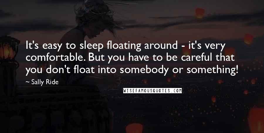 Sally Ride Quotes: It's easy to sleep floating around - it's very comfortable. But you have to be careful that you don't float into somebody or something!