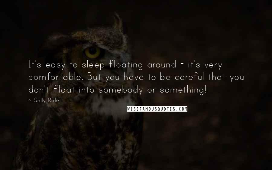 Sally Ride Quotes: It's easy to sleep floating around - it's very comfortable. But you have to be careful that you don't float into somebody or something!