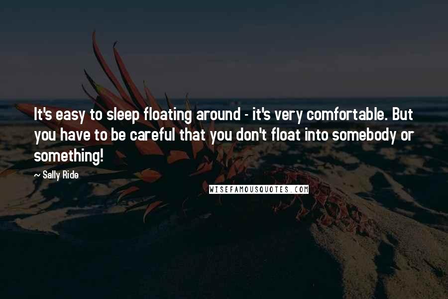 Sally Ride Quotes: It's easy to sleep floating around - it's very comfortable. But you have to be careful that you don't float into somebody or something!