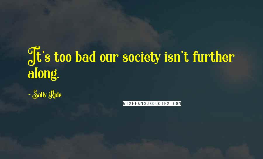 Sally Ride Quotes: It's too bad our society isn't further along.
