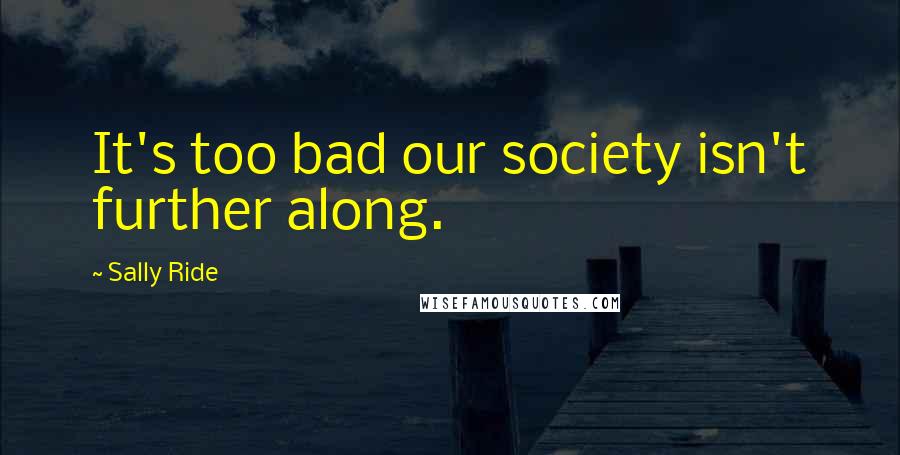 Sally Ride Quotes: It's too bad our society isn't further along.