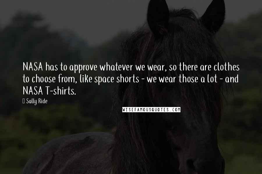 Sally Ride Quotes: NASA has to approve whatever we wear, so there are clothes to choose from, like space shorts - we wear those a lot - and NASA T-shirts.