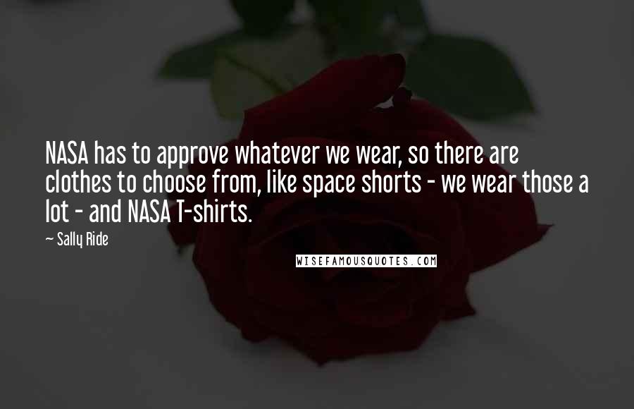 Sally Ride Quotes: NASA has to approve whatever we wear, so there are clothes to choose from, like space shorts - we wear those a lot - and NASA T-shirts.