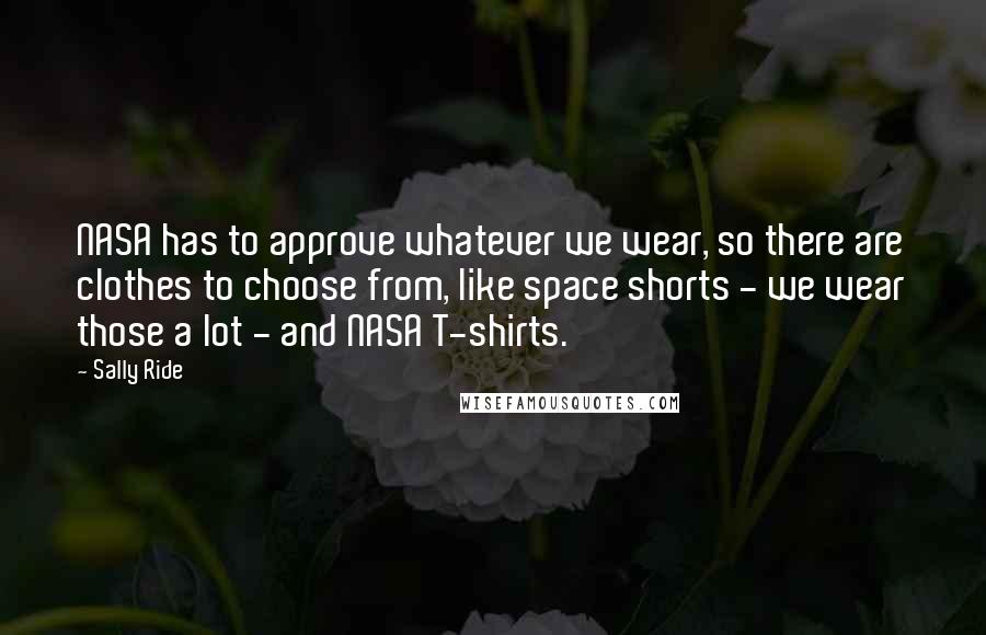 Sally Ride Quotes: NASA has to approve whatever we wear, so there are clothes to choose from, like space shorts - we wear those a lot - and NASA T-shirts.
