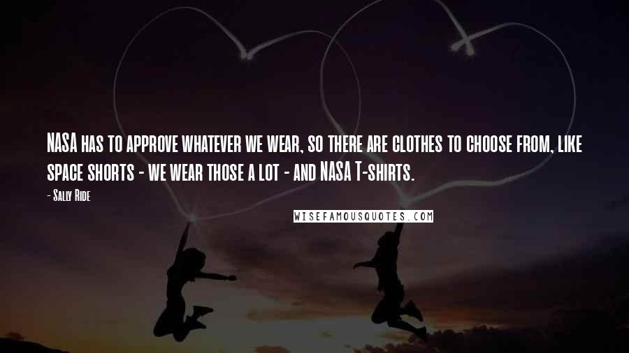 Sally Ride Quotes: NASA has to approve whatever we wear, so there are clothes to choose from, like space shorts - we wear those a lot - and NASA T-shirts.