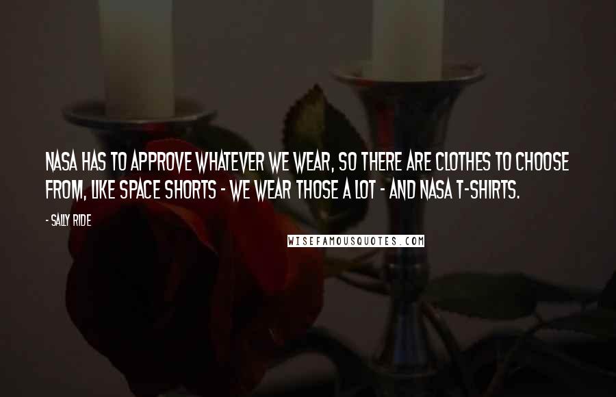 Sally Ride Quotes: NASA has to approve whatever we wear, so there are clothes to choose from, like space shorts - we wear those a lot - and NASA T-shirts.