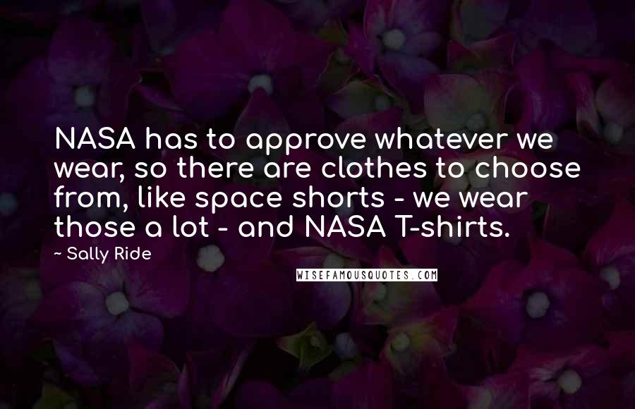 Sally Ride Quotes: NASA has to approve whatever we wear, so there are clothes to choose from, like space shorts - we wear those a lot - and NASA T-shirts.