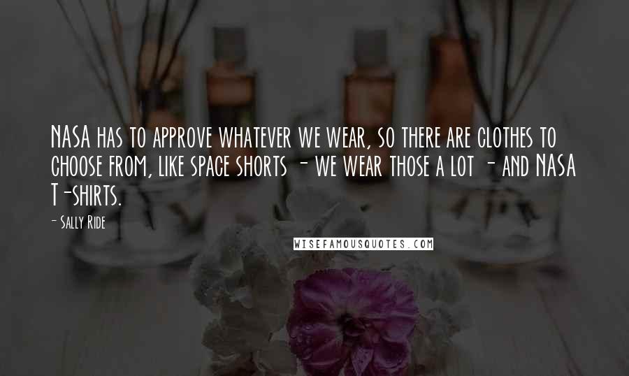 Sally Ride Quotes: NASA has to approve whatever we wear, so there are clothes to choose from, like space shorts - we wear those a lot - and NASA T-shirts.