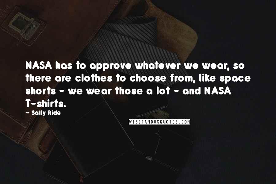 Sally Ride Quotes: NASA has to approve whatever we wear, so there are clothes to choose from, like space shorts - we wear those a lot - and NASA T-shirts.