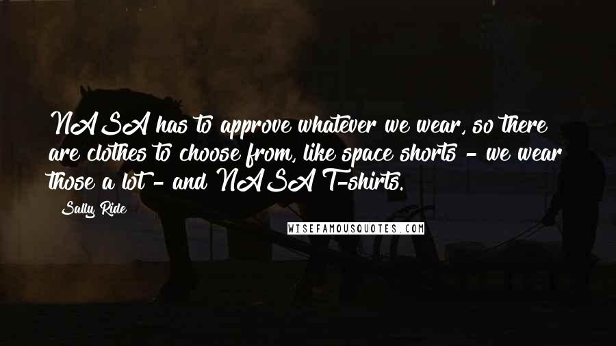 Sally Ride Quotes: NASA has to approve whatever we wear, so there are clothes to choose from, like space shorts - we wear those a lot - and NASA T-shirts.