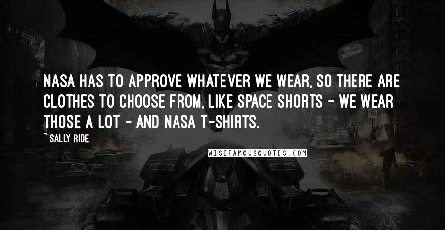 Sally Ride Quotes: NASA has to approve whatever we wear, so there are clothes to choose from, like space shorts - we wear those a lot - and NASA T-shirts.