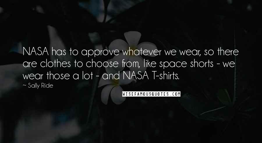 Sally Ride Quotes: NASA has to approve whatever we wear, so there are clothes to choose from, like space shorts - we wear those a lot - and NASA T-shirts.