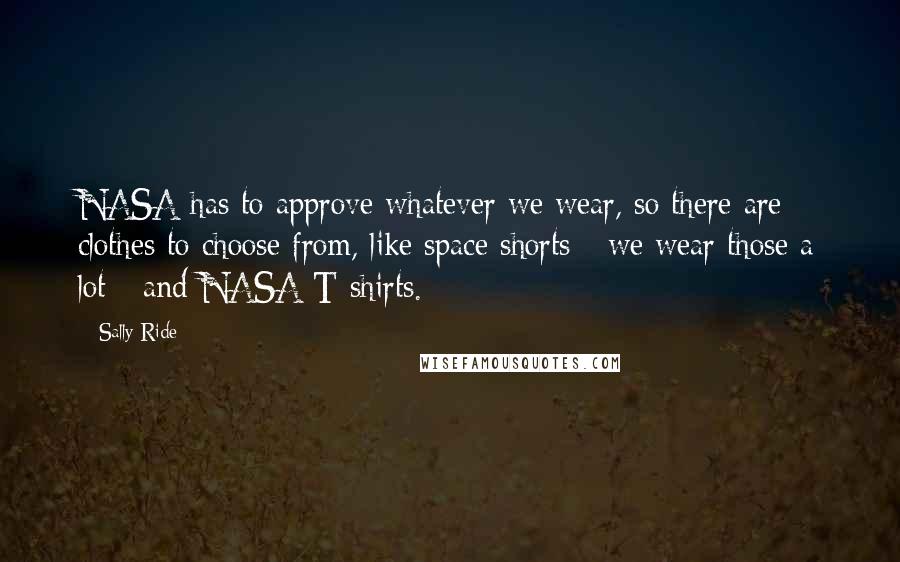 Sally Ride Quotes: NASA has to approve whatever we wear, so there are clothes to choose from, like space shorts - we wear those a lot - and NASA T-shirts.