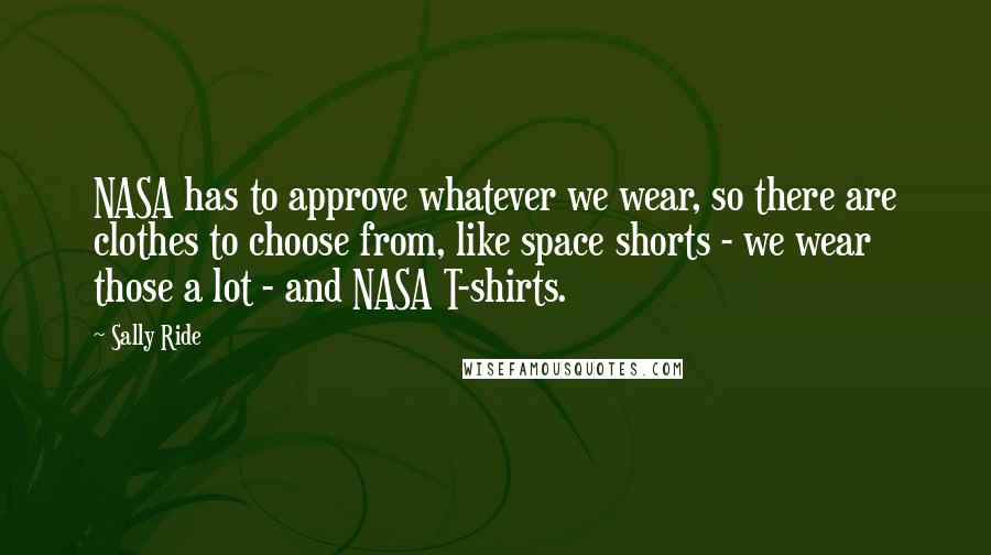 Sally Ride Quotes: NASA has to approve whatever we wear, so there are clothes to choose from, like space shorts - we wear those a lot - and NASA T-shirts.