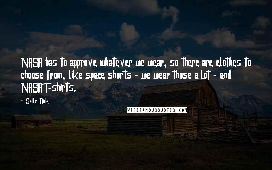 Sally Ride Quotes: NASA has to approve whatever we wear, so there are clothes to choose from, like space shorts - we wear those a lot - and NASA T-shirts.