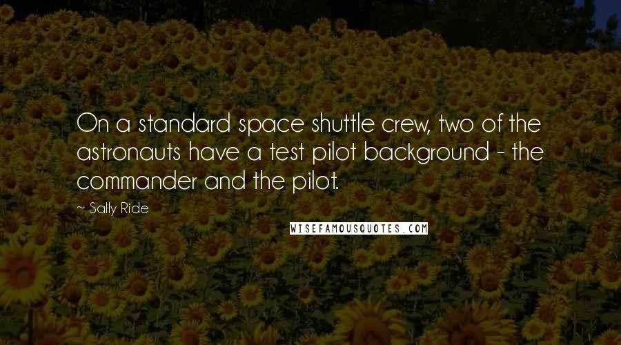 Sally Ride Quotes: On a standard space shuttle crew, two of the astronauts have a test pilot background - the commander and the pilot.