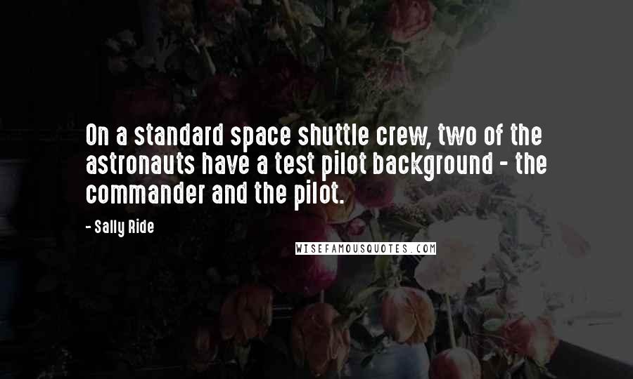 Sally Ride Quotes: On a standard space shuttle crew, two of the astronauts have a test pilot background - the commander and the pilot.
