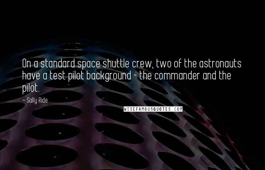 Sally Ride Quotes: On a standard space shuttle crew, two of the astronauts have a test pilot background - the commander and the pilot.