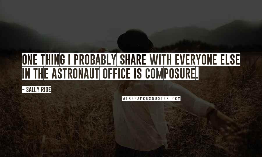 Sally Ride Quotes: One thing I probably share with everyone else in the astronaut office is composure.