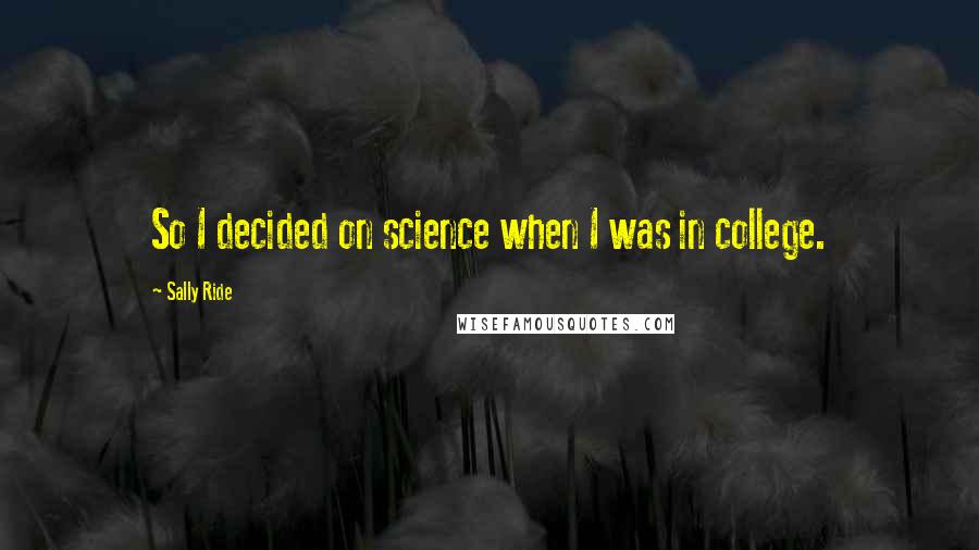 Sally Ride Quotes: So I decided on science when I was in college.