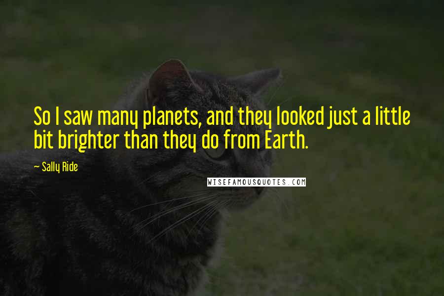 Sally Ride Quotes: So I saw many planets, and they looked just a little bit brighter than they do from Earth.