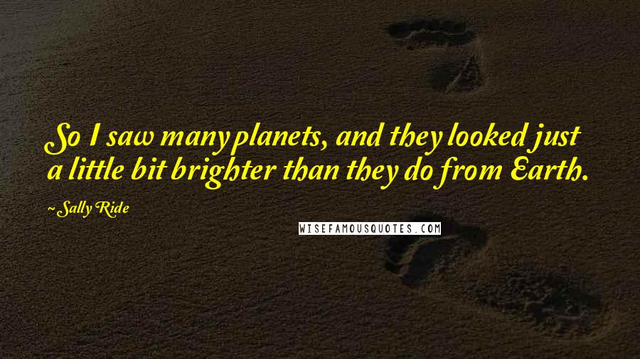 Sally Ride Quotes: So I saw many planets, and they looked just a little bit brighter than they do from Earth.