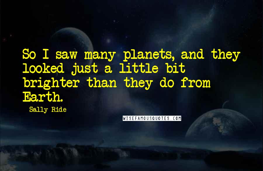 Sally Ride Quotes: So I saw many planets, and they looked just a little bit brighter than they do from Earth.