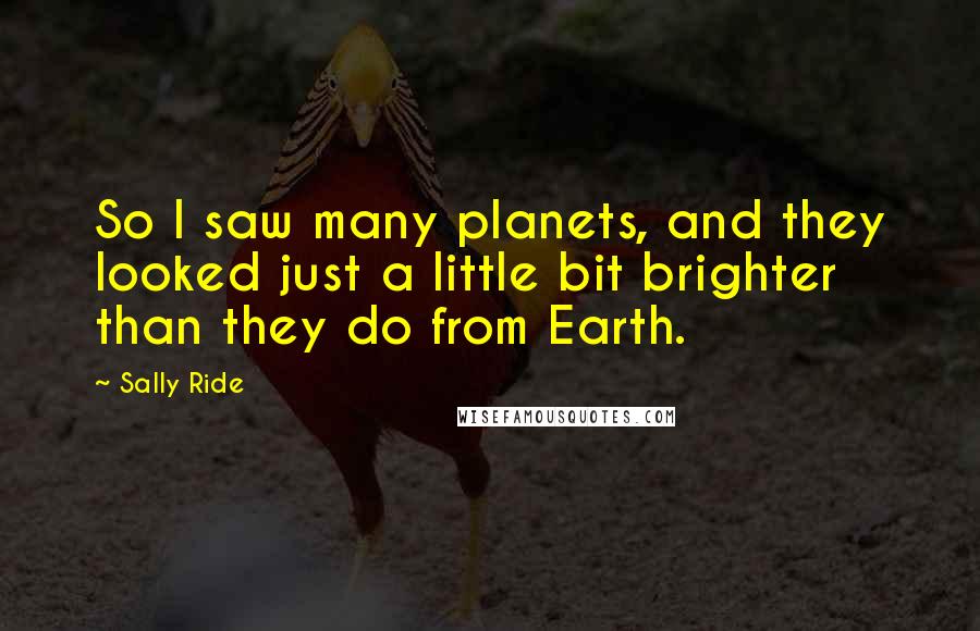 Sally Ride Quotes: So I saw many planets, and they looked just a little bit brighter than they do from Earth.