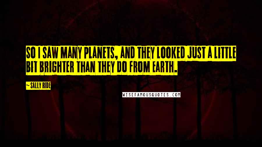 Sally Ride Quotes: So I saw many planets, and they looked just a little bit brighter than they do from Earth.