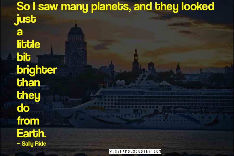 Sally Ride Quotes: So I saw many planets, and they looked just a little bit brighter than they do from Earth.