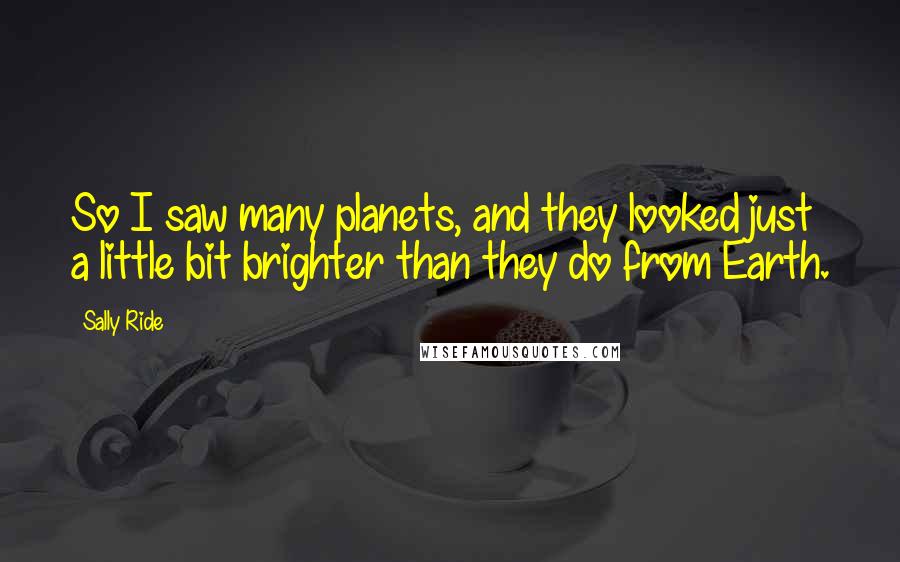Sally Ride Quotes: So I saw many planets, and they looked just a little bit brighter than they do from Earth.