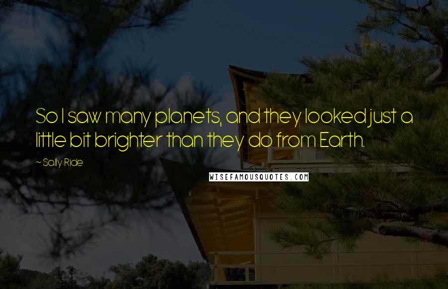 Sally Ride Quotes: So I saw many planets, and they looked just a little bit brighter than they do from Earth.