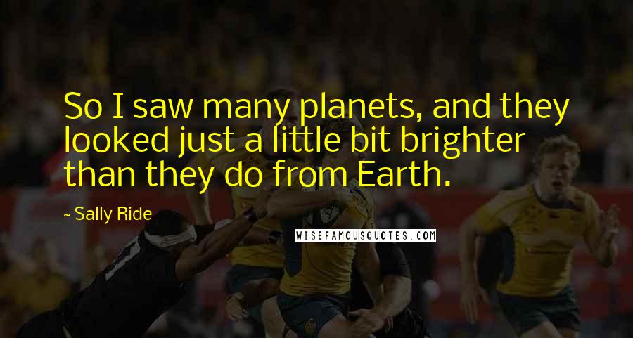 Sally Ride Quotes: So I saw many planets, and they looked just a little bit brighter than they do from Earth.