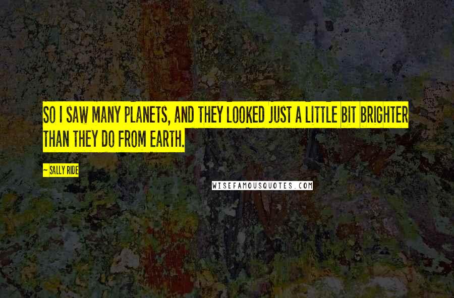 Sally Ride Quotes: So I saw many planets, and they looked just a little bit brighter than they do from Earth.