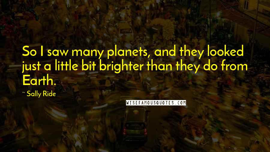 Sally Ride Quotes: So I saw many planets, and they looked just a little bit brighter than they do from Earth.