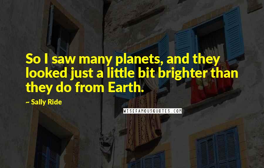 Sally Ride Quotes: So I saw many planets, and they looked just a little bit brighter than they do from Earth.
