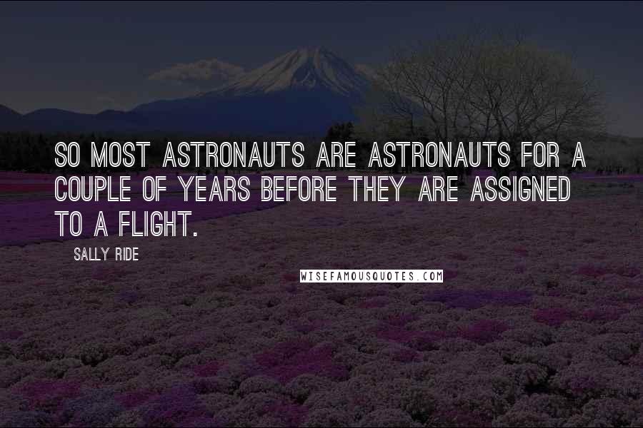Sally Ride Quotes: So most astronauts are astronauts for a couple of years before they are assigned to a flight.