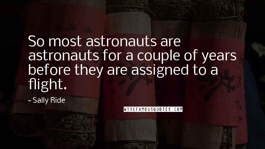 Sally Ride Quotes: So most astronauts are astronauts for a couple of years before they are assigned to a flight.