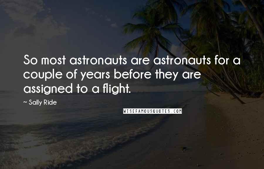 Sally Ride Quotes: So most astronauts are astronauts for a couple of years before they are assigned to a flight.