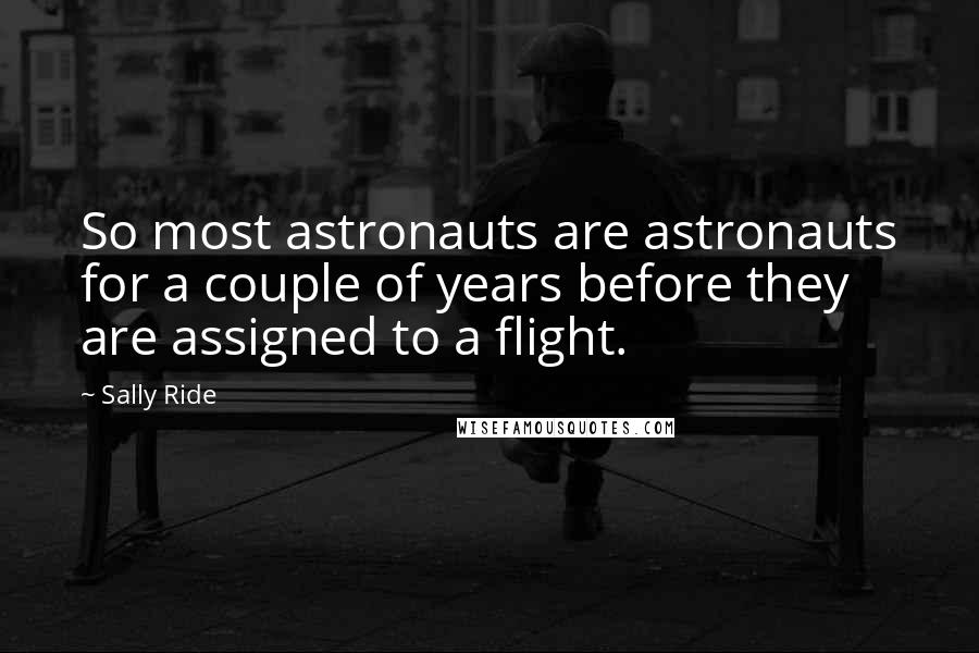 Sally Ride Quotes: So most astronauts are astronauts for a couple of years before they are assigned to a flight.